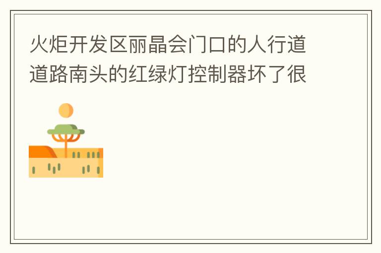 火炬開發(fā)區(qū)麗晶會門口的人行道道路南頭的紅綠燈控制器壞了很久，早晚高峰行人通過人行通道困難，請及時(shí)修復(fù)。