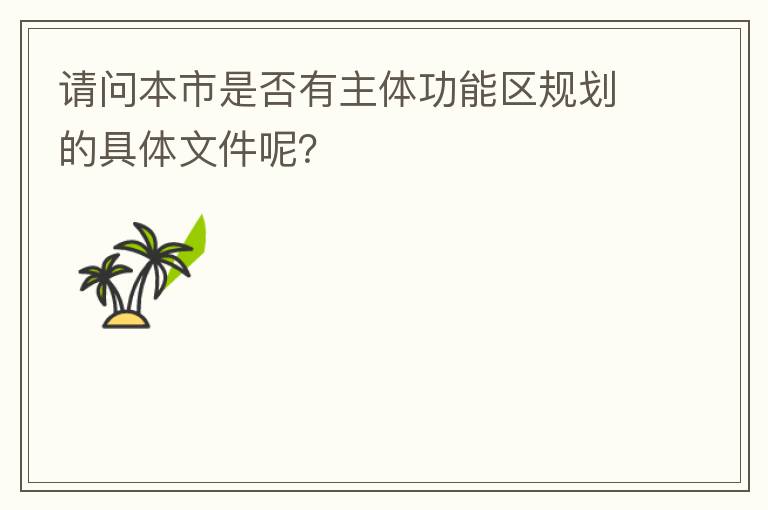 請問本市是否有主體功能區(qū)規(guī)劃的具體文件呢？