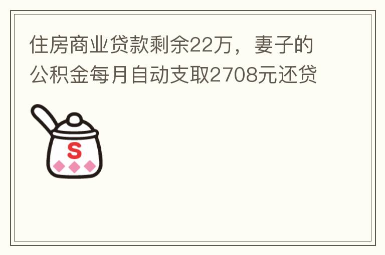 住房商業(yè)貸款剩余22萬，妻子的公積金每月自動支取2708元還貸，準(zhǔn)備將剩余的商業(yè)貸款全部提前還貸，目前我的公積金賬戶無支取情況，余額5.6萬，妻子公積金賬戶余額7.8萬，能否將夫妻兩的公積金賬戶余額5