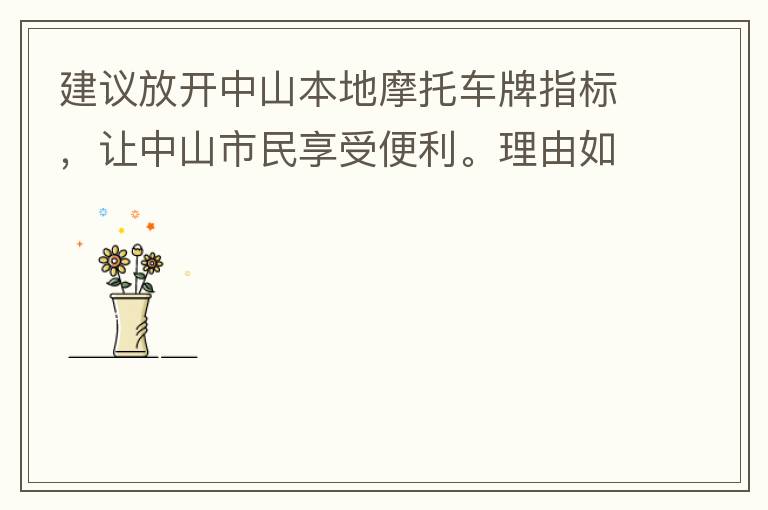 建議放開中山本地摩托車牌指標(biāo)，讓中山市民享受便利。理由如下：一.  我市從1999年發(fā)布禁摩令以來，中山停止了重新發(fā)放摩托車指標(biāo)的計(jì)劃，當(dāng)時(shí)出于環(huán)保和整體路況的考慮，進(jìn)行了限制摩托車。  但是數(shù)年過去