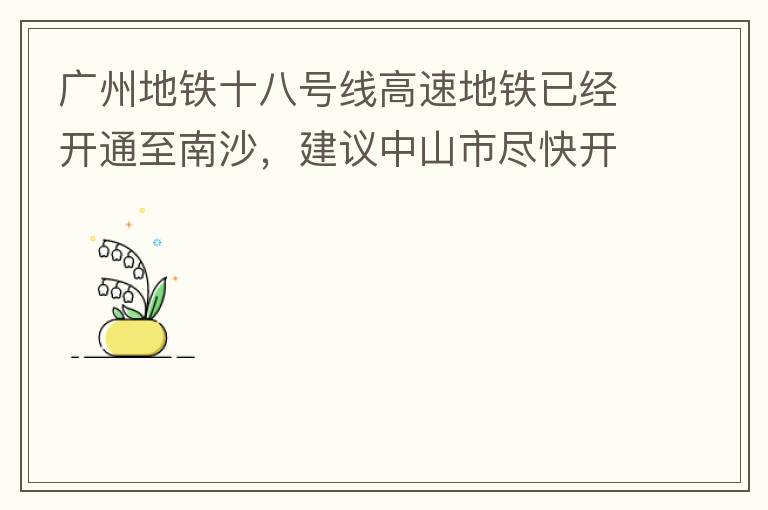 廣州地鐵十八號線高速地鐵已經(jīng)開通至南沙，建議中山市盡快開通鏈接廣州地鐵十八號線的快線公交車至中山城區(qū)，更好服務(wù)大灣區(qū)群眾和周邊居民交通出行需要，踐行為人民群眾辦實事理念。