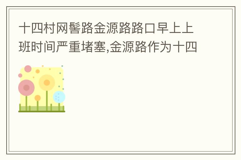 十四村網(wǎng)髻路金源路路口早上上班時(shí)間嚴(yán)重堵塞,金源路作為十四村南北方向唯一的直通路，因?yàn)樵缟仙习鄷r(shí)間，車流量較大，因?yàn)橥＼囄唬蛹又亓硕氯?，建議取消金源路在太湖路或者永發(fā)路到網(wǎng)髻路路段的停車位，并全天