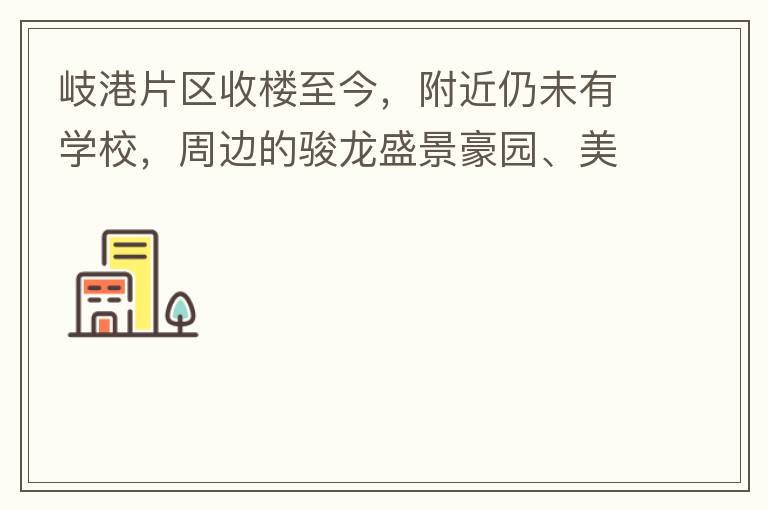 岐港片區(qū)收樓至今，附近仍未有學(xué)校，周邊的駿龍盛景豪園、美林春天、美的公館、時尚家園等小區(qū)的孩子，每天要走幾公里去附近的學(xué)校上學(xué)，教育是我們大中國的頭等大事，但是我們的孩子卻有種無學(xué)可上的困惑，時不時看