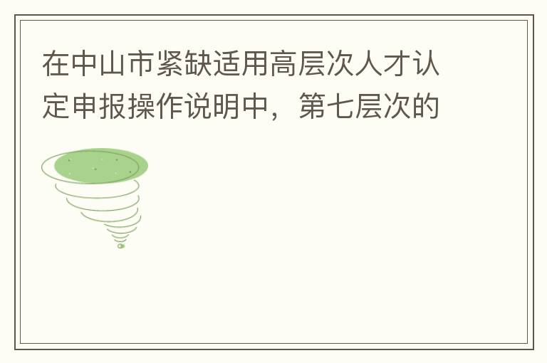 在中山市緊缺適用高層次人才認(rèn)定申報(bào)操作說(shuō)明中，第七層次的申請(qǐng)條件：從2017年3月28日開(kāi)始，經(jīng)企業(yè)培養(yǎng)和引進(jìn)并經(jīng)市人社局核定認(rèn)可的副高級(jí)專業(yè)技術(shù)人員或經(jīng)教育部認(rèn)可學(xué)歷的全日制研究生。我的副高級(jí)專業(yè)技