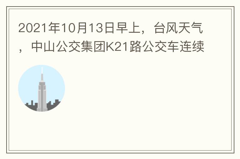 2021年10月13日早上，臺(tái)風(fēng)天氣，中山公交集團(tuán)K21路公交車(chē)連續(xù)取消了兩班車(chē)，一到站臺(tái)，屏幕顯示下趟班車(chē)6：42分，但沒(méi)有班車(chē)到，過(guò)點(diǎn)后，然后屏幕顯示下趟班車(chē)6：53分， 6：53分前有輛班車(chē)到，