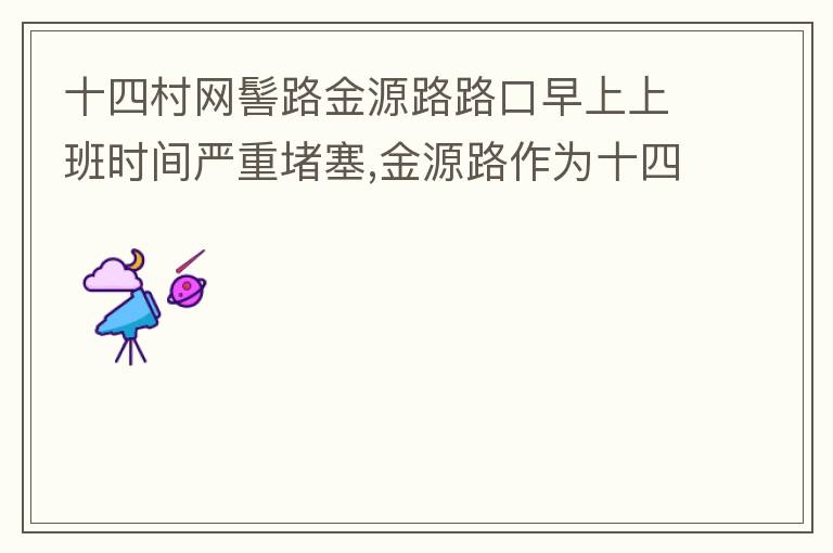 十四村網髻路金源路路口早上上班時間嚴重堵塞,金源路作為十四村南北方向唯一的直通路，因為早上上班時間，車流量較大，因為停車位，更加加重了堵塞，建議取消金源路在太湖路或者永發(fā)路到網髻路路段的停車位，并全天