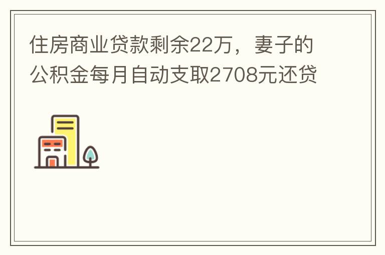 住房商業(yè)貸款剩余22萬，妻子的公積金每月自動支取2708元還貸，準(zhǔn)備將剩余的商業(yè)貸款全部提前還貸，目前我的公積金賬戶無支取情況，余額5.6萬，妻子公積金賬戶余額7.8萬，能否將夫妻兩的公積金賬戶余額5