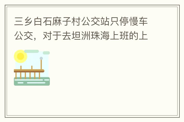 三鄉(xiāng)白石麻子村公交站只停慢車公交，對于去坦洲珠海上班的上班族非常不便，K11和K995 在此站都不停車，導(dǎo)致附近華發(fā)觀山水和麻子村附近的居民要坐車去到白石市場或者麻斗乘車，生活上班實屬不便，而且整個1