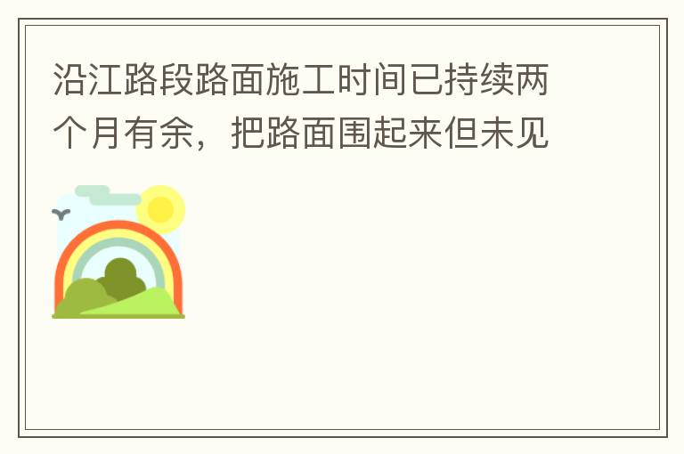 沿江路段路面施工時(shí)間已持續(xù)兩個(gè)月有余，把路面圍起來(lái)但未見(jiàn)施工，造成通行不便。近期又一天到晚都施工，噪音巨大，沒(méi)有停歇，對(duì)帝濤灣小區(qū)居民休息造成嚴(yán)重影響。請(qǐng)問(wèn)是什么事情要這么久？為什么一直進(jìn)度停滯不前？