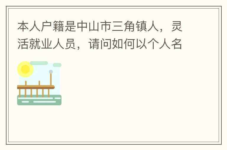 本人戶(hù)籍是中山市三角鎮(zhèn)人，靈活就業(yè)人員，請(qǐng)問(wèn)如何以個(gè)人名義申請(qǐng)辦理生育保險(xiǎn)？