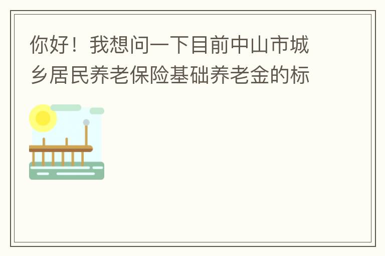 你好！我想問一下目前中山市城鄉(xiāng)居民養(yǎng)老保險(xiǎn)基礎(chǔ)養(yǎng)老金的標(biāo)準(zhǔn)是多少