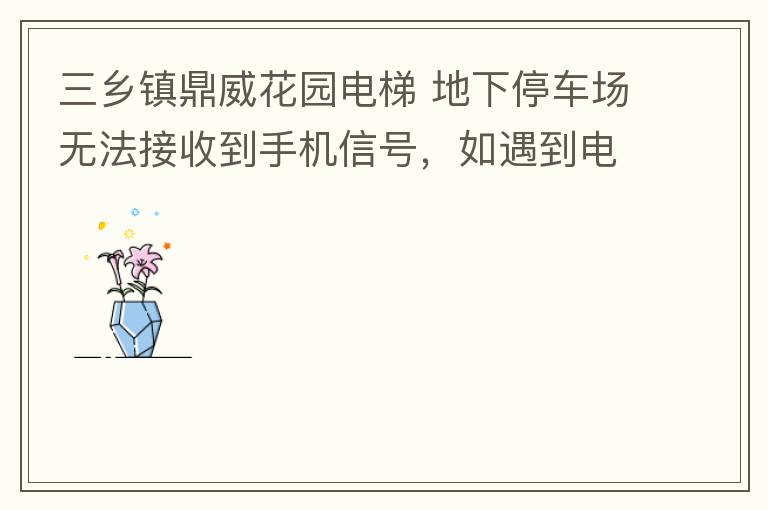 三鄉(xiāng)鎮(zhèn)鼎威花園電梯 地下停車場(chǎng)無(wú)法接收到手機(jī)信號(hào)，如遇到電梯被困，停車場(chǎng)發(fā)生意外，無(wú)法撥打電話求救，威脅到住戶安全。希望有關(guān)部門監(jiān)督，改善沒(méi)有信號(hào)問(wèn)題