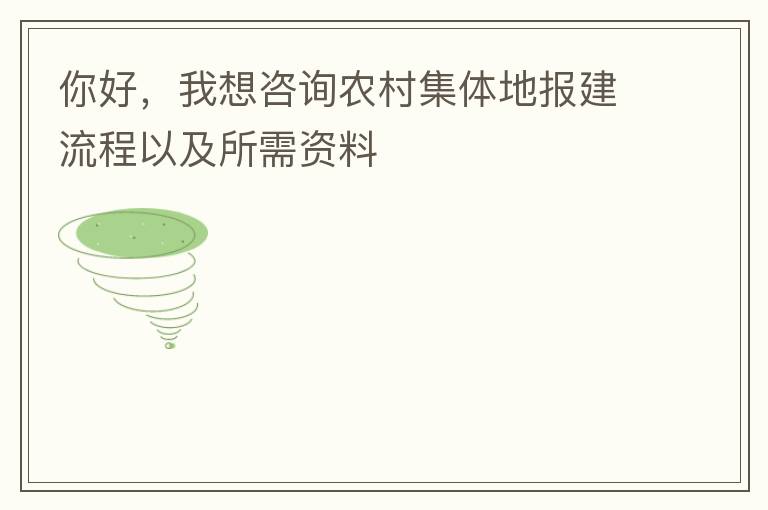 你好，我想咨詢農(nóng)村集體地報建流程以及所需資料