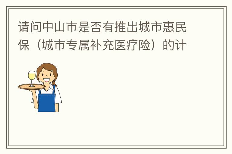 請(qǐng)問中山市是否有推出城市惠民保（城市專屬補(bǔ)充醫(yī)療險(xiǎn)）的計(jì)劃？類似廣州的穗歲康，江門的邑康保，佛山的平安佛醫(yī)保