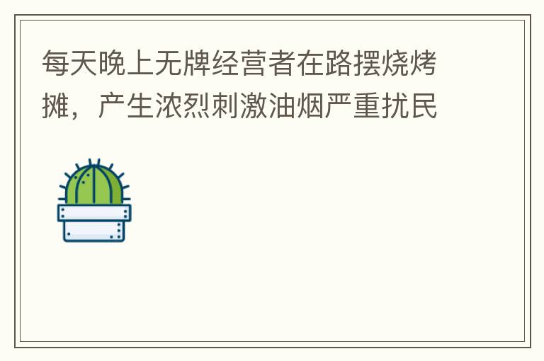 每天晚上無牌經(jīng)營者在路擺燒烤攤，產(chǎn)生濃烈刺激油煙嚴重擾民生活。