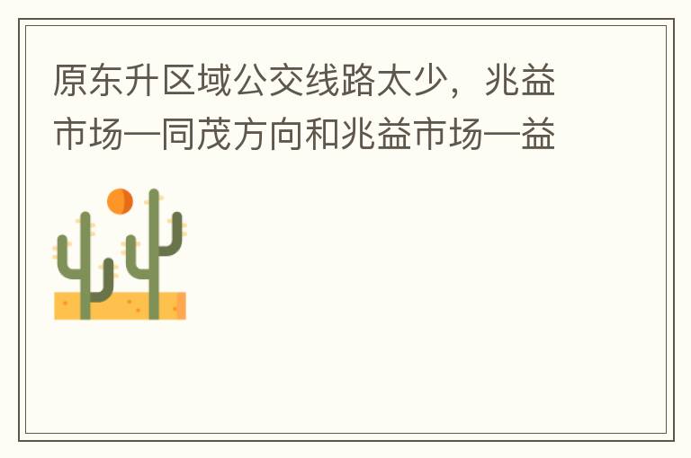 原東升區(qū)域公交線路太少，兆益市場—同茂方向和兆益市場—益隆方向站點很遠才設置一個，居民出行十分不便。建議多設幾個公交站點，且站點之間距離不要太遠。個人感受：我所居住的地方搭乘公交十分不便。