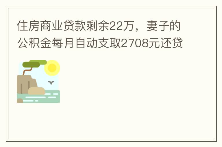 住房商業(yè)貸款剩余22萬(wàn)，妻子的公積金每月自動(dòng)支取2708元還貸，準(zhǔn)備將剩余的商業(yè)貸款全部提前還貸，目前我的公積金賬戶無(wú)支取情況，余額5.6萬(wàn)，妻子公積金賬戶余額7.8萬(wàn)，能否將夫妻兩的公積金賬戶余額5