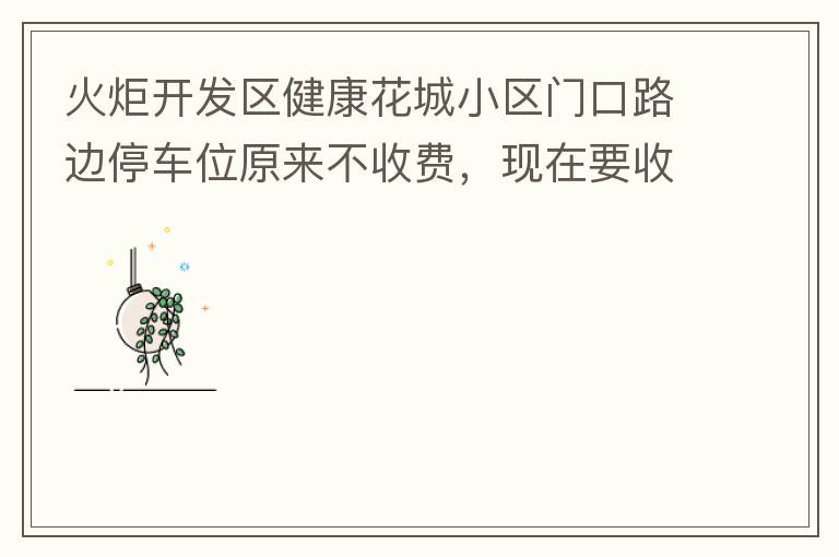 火炬開發(fā)區(qū)健康花城小區(qū)門口路邊停車位原來不收費(fèi)，現(xiàn)在要收費(fèi)了