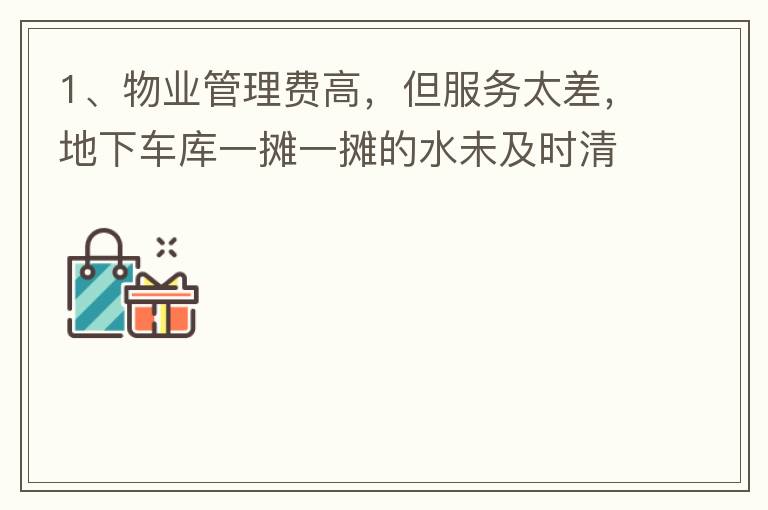 1、物業(yè)管理費(fèi)高，但服務(wù)太差，地下車庫(kù)一攤一攤的水未及時(shí)清理，導(dǎo)致業(yè)主騎電動(dòng)車摔跤。2、小區(qū)外的雜草太多，不單只影響市容，還招惹蚊蟲(chóng)，蛇等！3、入車庫(kù)前有一個(gè)坑，一直未能解決問(wèn)題，導(dǎo)致業(yè)主每次開(kāi)車回家
