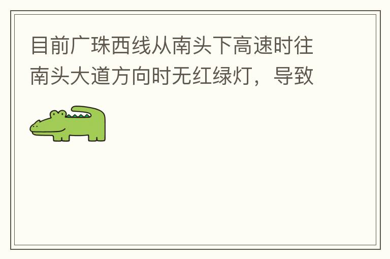 目前廣珠西線從南頭下高速時往南頭大道方向時無紅綠燈，導(dǎo)致通行效率太低了，而且很容易導(dǎo)致擦碰等事故，建議增加紅綠燈。