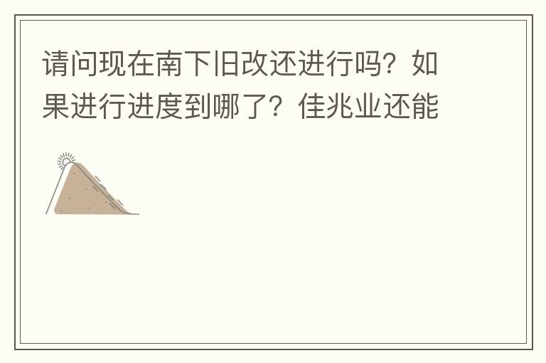 請問現(xiàn)在南下舊改還進行嗎？如果進行進度到哪了？佳兆業(yè)還能進行下去嗎？