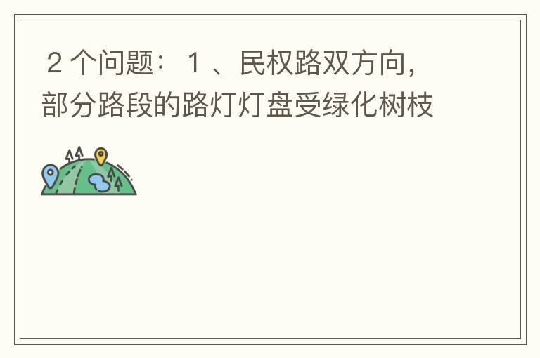 ２個問題：１、民權(quán)路雙方向，部分路段的路燈燈盤受綠化樹枝（葉）遮蓋，影響夜間照明效果！２、民權(quán)路２側(cè)人行道內(nèi)，為何在夜間視野昏暗，缺少光線照明？能否增加照明設(shè)施？