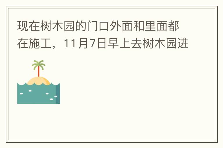 現(xiàn)在樹木園的門口外面和里面都在施工，11月7日早上去樹木園進(jìn)行戶外活動(dòng)，在出入口都是非常大的灰塵，有挖掘機(jī)等機(jī)械在施工，但是周圍都是灰塵，施工方?jīng)]有做好防塵措施，而且我們走的時(shí)候，竟然還有一個(gè)人拿著掃
