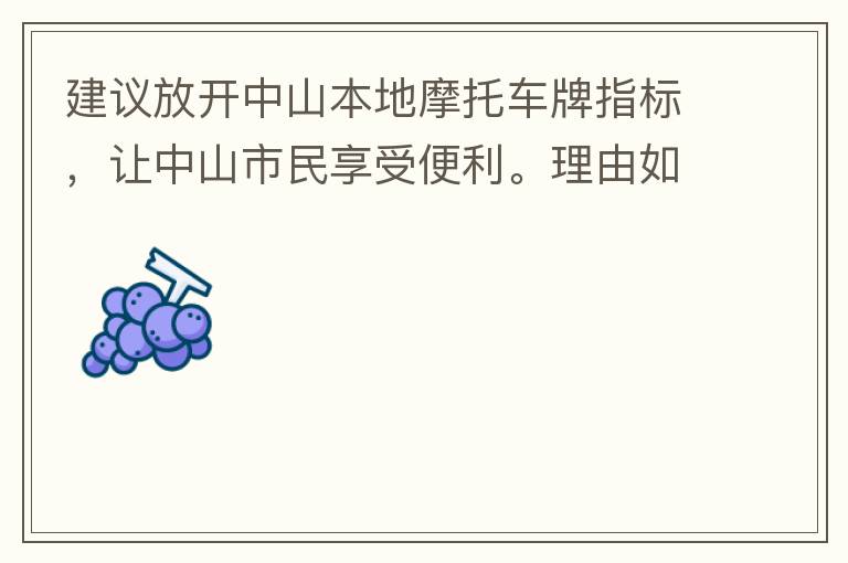 建議放開中山本地摩托車牌指標(biāo)，讓中山市民享受便利。理由如下：一.  我市從1999年發(fā)布禁摩令以來，中山停止了重新發(fā)放摩托車指標(biāo)的計劃，當(dāng)時出于環(huán)保和整體路況的考慮，進行了限制摩托車。  但是數(shù)年過去