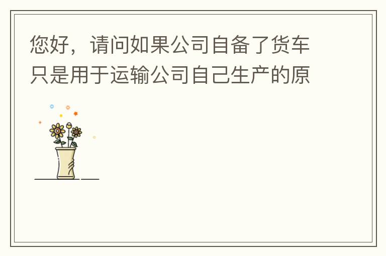 您好，請問如果公司自備了貨車只是用于運輸公司自己生產的原料、半成品、產成品、銷售產品，是否需要辦理道路運輸經營許可證呢？