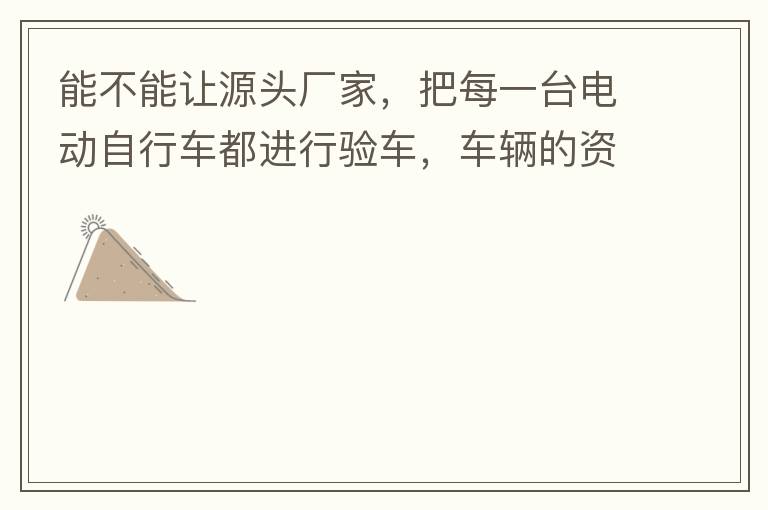 能不能讓源頭廠家，把每一臺電動自行車都進(jìn)行驗車，車輛的資料核對登記處理。然后再有購買的消費者，將自己的資料在制定的地點上報提交，錄入，經(jīng)審核后，車輛以及車主本人信息無誤后再等通知到現(xiàn)場，或郵寄到商家，