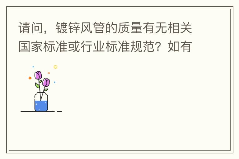 請問，鍍鋅風(fēng)管的質(zhì)量有無相關(guān)國家標(biāo)準或行業(yè)標(biāo)準規(guī)范？如有，是什么國家標(biāo)準或行業(yè)標(biāo)準？煩請?zhí)峁┪募Q。