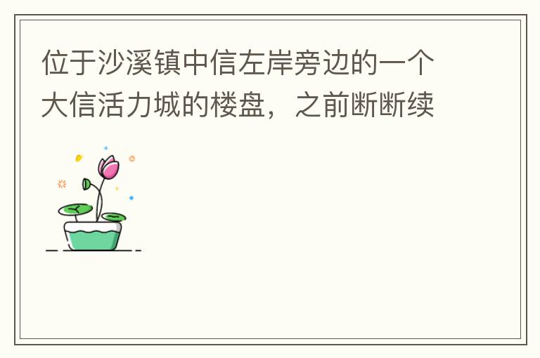 位于沙溪鎮(zhèn)中信左岸旁邊的一個(gè)大信活力城的樓盤，之前斷斷續(xù)續(xù)偶爾有兩三個(gè)工人工作，但近幾個(gè)月基本處于停工狀態(tài)，該樓盤是否已經(jīng)爛尾，總是一堆棚柵、鋼筋在那里，實(shí)在影響旁邊居民住戶視覺。希望有關(guān)部門予以回復(fù)