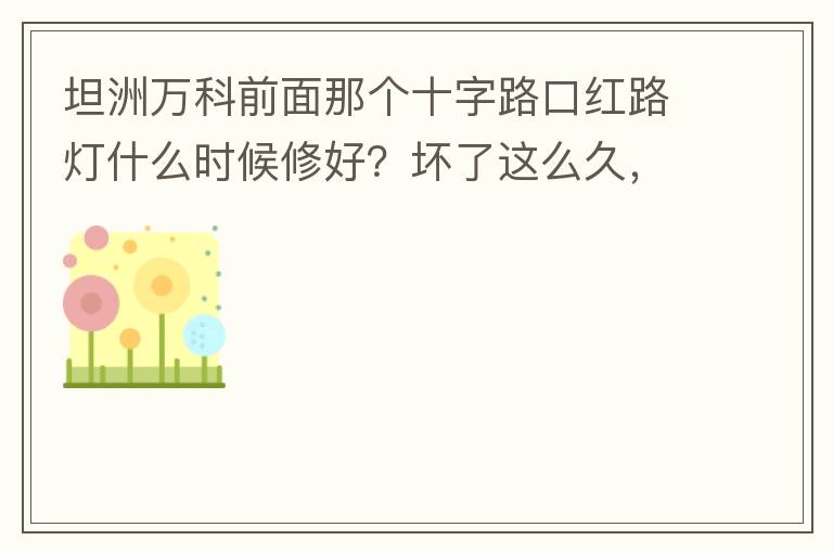 坦洲萬科前面那個十字路口紅路燈什么時候修好？壞了這么久，也不修，之前修好過，一兩天后又壞了，臨時紅綠燈，前面有大車的時候根本看不到，容易闖燈，行人過馬路也非常不方便及不安全。另外就是進入裕州的那個路口