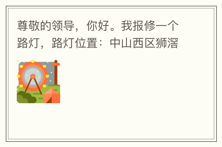 尊敬的領(lǐng)導(dǎo)，你好。我報(bào)修一個(gè)路燈，路燈位置：中山西區(qū)獅滘口大橋，濱江一號往富華方向，上橋第二支路燈已經(jīng)損壞。麻煩及時(shí)修復(fù)，減少意外的發(fā)生。謝謝領(lǐng)導(dǎo)的幫助。