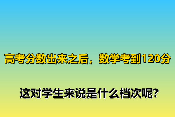 高考分?jǐn)?shù)出來之后，數(shù)學(xué)考到120分，這對學(xué)生來說是什么檔次呢？